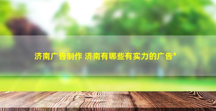 济南广告制作 济南有哪些有实力的广告公司